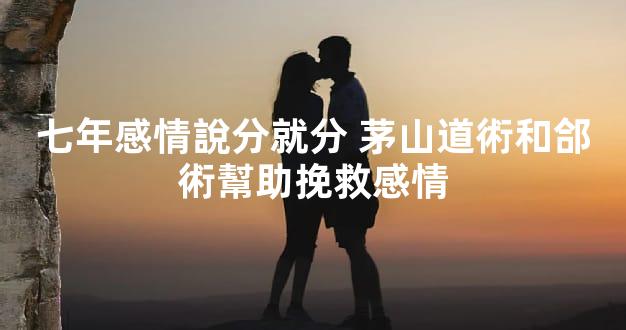 七年感情說分就分 茅山道術和郃術幫助挽救感情